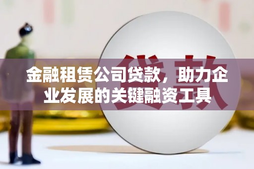 邓州金融租赁公司贷款，助力企业发展的关键融资工具