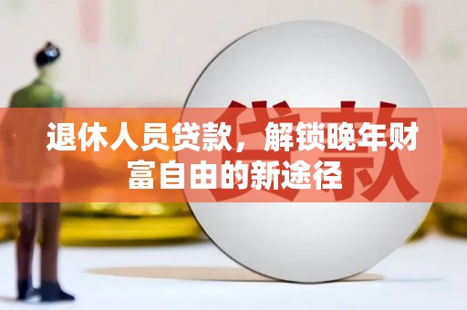 邓州退休人员贷款，解锁晚年财富自由的新途径