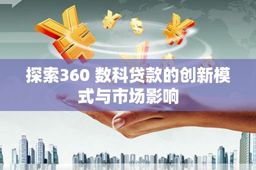 邓州探索360 数科贷款的创新模式与市场影响