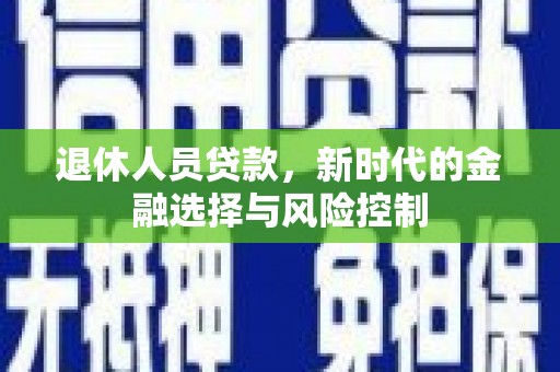 邓州退休人员贷款，新时代的金融选择与风险控制