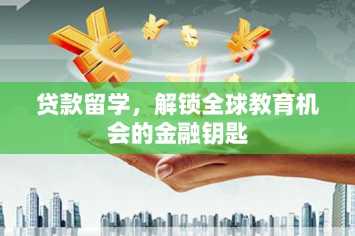 邓州贷款留学，解锁全球教育机会的金融钥匙