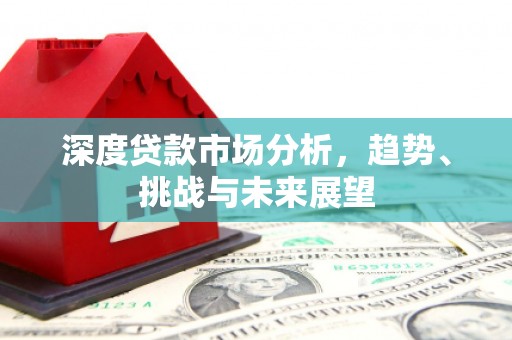 邓州深度贷款市场分析，趋势、挑战与未来展望