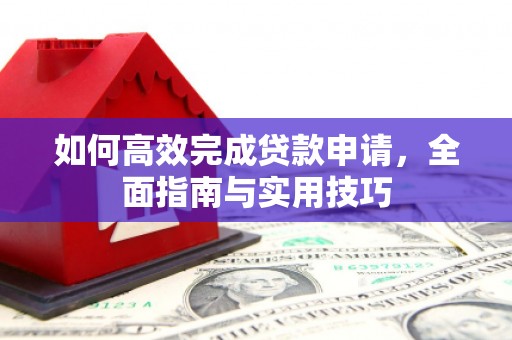 邓州如何高效完成贷款申请，全面指南与实用技巧