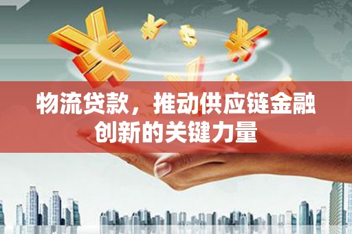 邓州物流贷款，推动供应链金融创新的关键力量