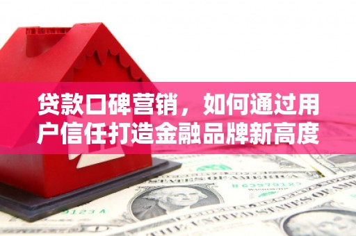 邓州贷款口碑营销，如何通过用户信任打造金融品牌新高度