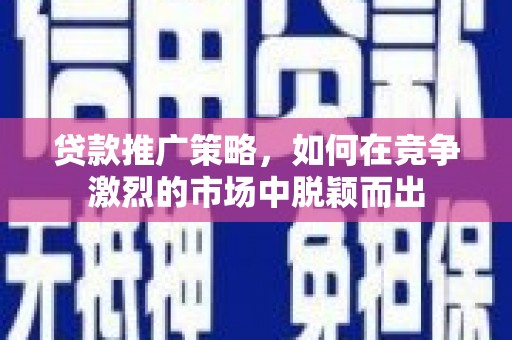 邓州贷款推广策略，如何在竞争激烈的市场中脱颖而出