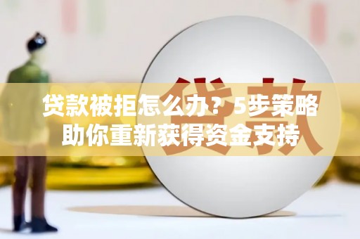 邓州贷款被拒怎么办？5步策略助你重新获得资金支持