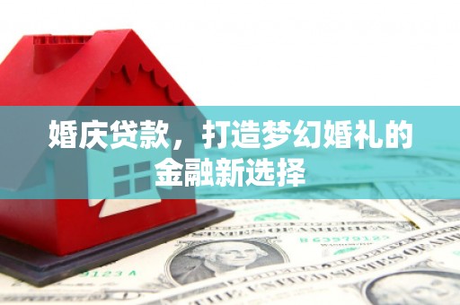 邓州婚庆贷款，打造梦幻婚礼的金融新选择