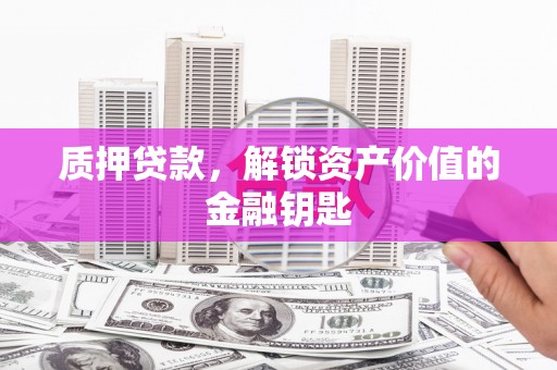 邓州质押贷款，解锁资产价值的金融钥匙