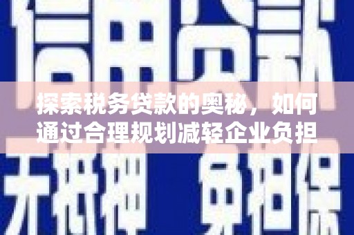邓州探索税务贷款的奥秘，如何通过合理规划减轻企业负担