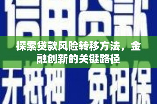 邓州探索贷款风险转移方法，金融创新的关键路径