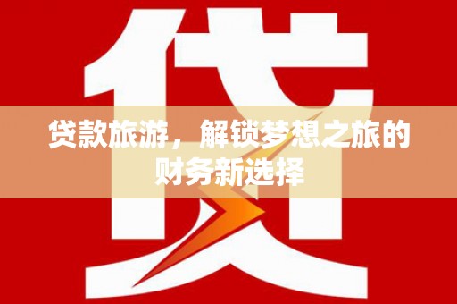 邓州贷款旅游，解锁梦想之旅的财务新选择