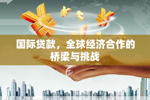 邓州国际贷款，全球经济合作的桥梁与挑战