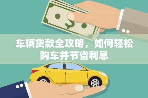 邓州车辆贷款全攻略，如何轻松购车并节省利息