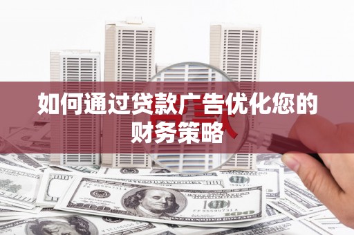 邓州如何通过贷款广告优化您的财务策略