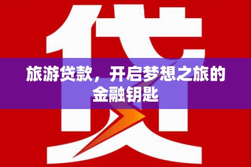 邓州旅游贷款，开启梦想之旅的金融钥匙