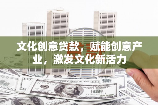 邓州文化创意贷款，赋能创意产业，激发文化新活力