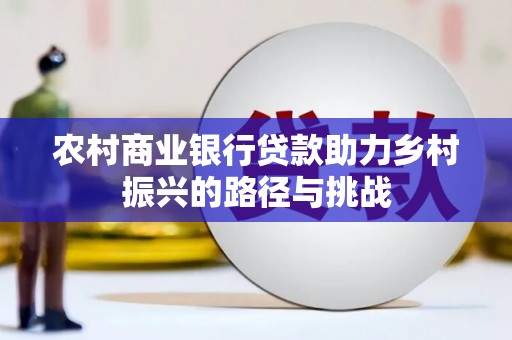 邓州农村商业银行贷款助力乡村振兴的路径与挑战