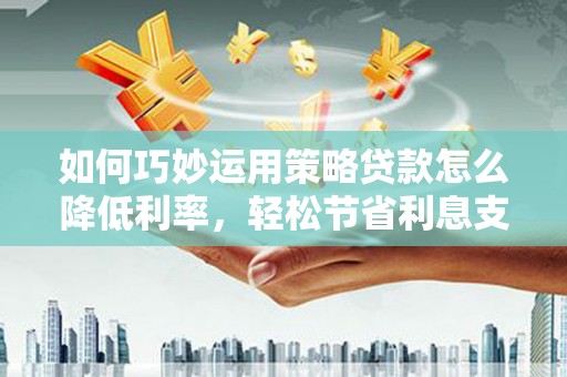 邓州如何巧妙运用策略贷款怎么降低利率，轻松节省利息支出