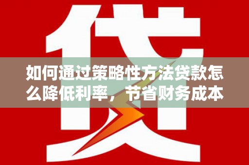 邓州如何通过策略性方法贷款怎么降低利率，节省财务成本
