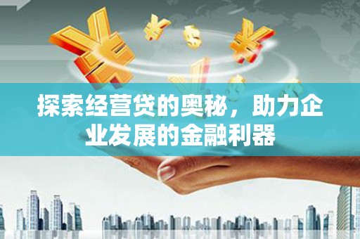 邓州探索经营贷的奥秘，助力企业发展的金融利器