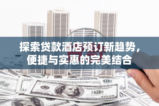 邓州探索贷款酒店预订新趋势，便捷与实惠的完美结合