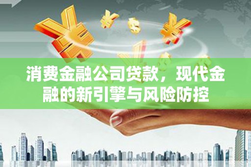 邓州消费金融公司贷款，现代金融的新引擎与风险防控