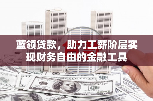 邓州蓝领贷款，助力工薪阶层实现财务自由的金融工具