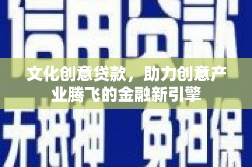 邓州文化创意贷款，助力创意产业腾飞的金融新引擎