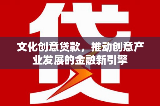 邓州文化创意贷款，推动创意产业发展的金融新引擎