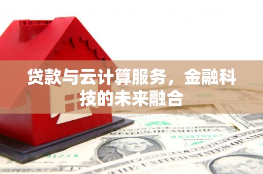 邓州贷款与云计算服务，金融科技的未来融合