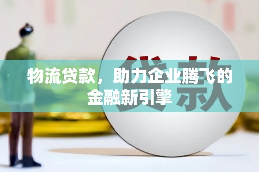 邓州物流贷款，助力企业腾飞的金融新引擎