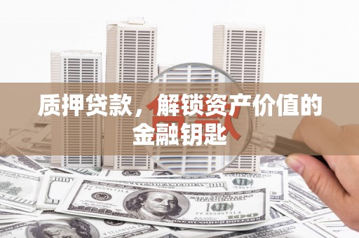 邓州质押贷款，解锁资产价值的金融钥匙