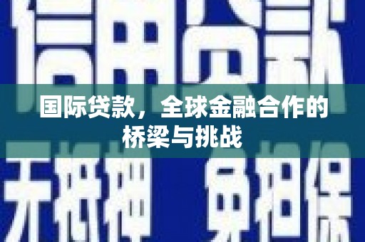 邓州国际贷款，全球金融合作的桥梁与挑战