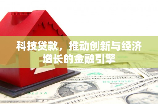 邓州科技贷款，推动创新与经济增长的金融引擎