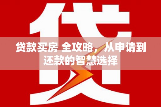 邓州贷款买房 全攻略，从申请到还款的智慧选择