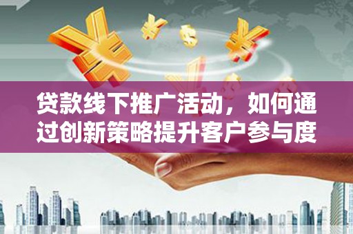 邓州贷款线下推广活动，如何通过创新策略提升客户参与度