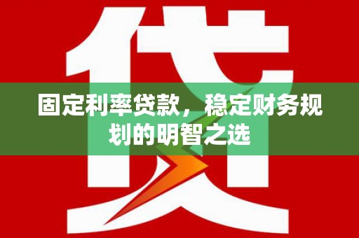 邓州固定利率贷款，稳定财务规划的明智之选