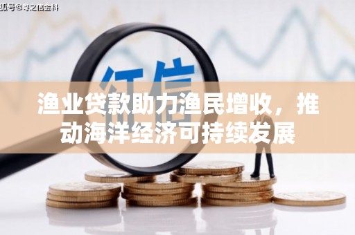 邓州渔业贷款助力渔民增收，推动海洋经济可持续发展