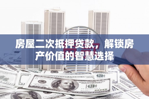 邓州房屋二次抵押贷款，解锁房产价值的智慧选择