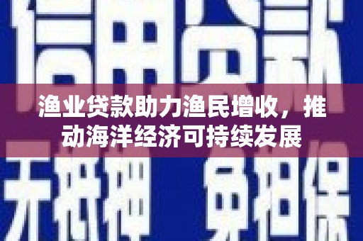 邓州渔业贷款助力渔民增收，推动海洋经济可持续发展