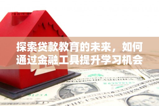 邓州探索贷款教育的未来，如何通过金融工具提升学习机会