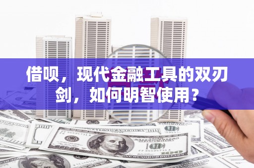 邓州借呗，现代金融工具的双刃剑，如何明智使用？