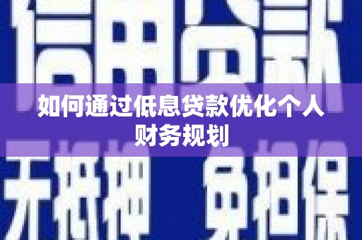 邓州如何通过低息贷款优化个人财务规划