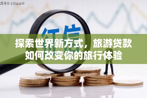 邓州探索世界新方式，旅游贷款如何改变你的旅行体验