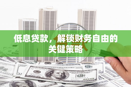 邓州低息贷款，解锁财务自由的关键策略