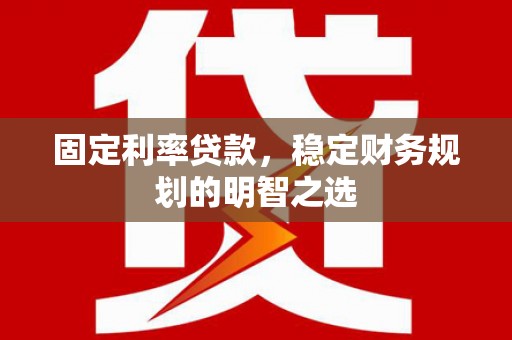 邓州固定利率贷款，稳定财务规划的明智之选