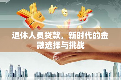 邓州退休人员贷款，新时代的金融选择与挑战