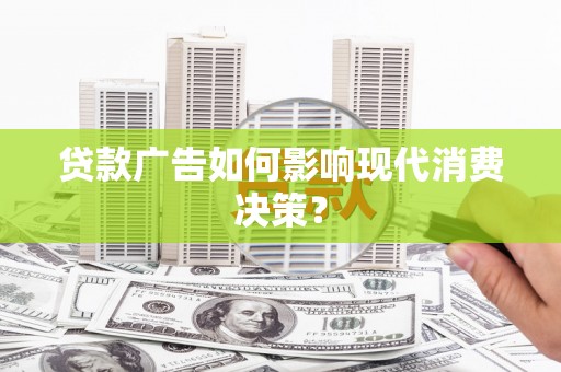 邓州贷款广告如何影响现代消费决策？