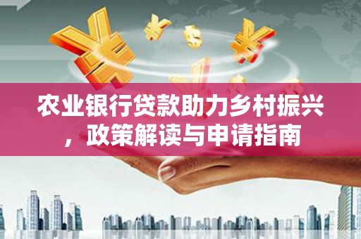 邓州农业银行贷款助力乡村振兴，政策解读与申请指南